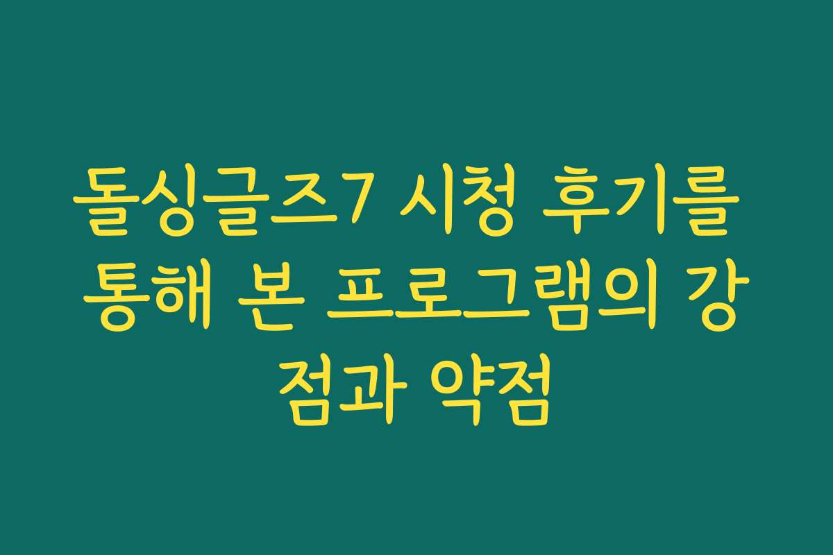 돌싱글즈7 시청 후기를 통해 본 프로그램의 강점과 약점