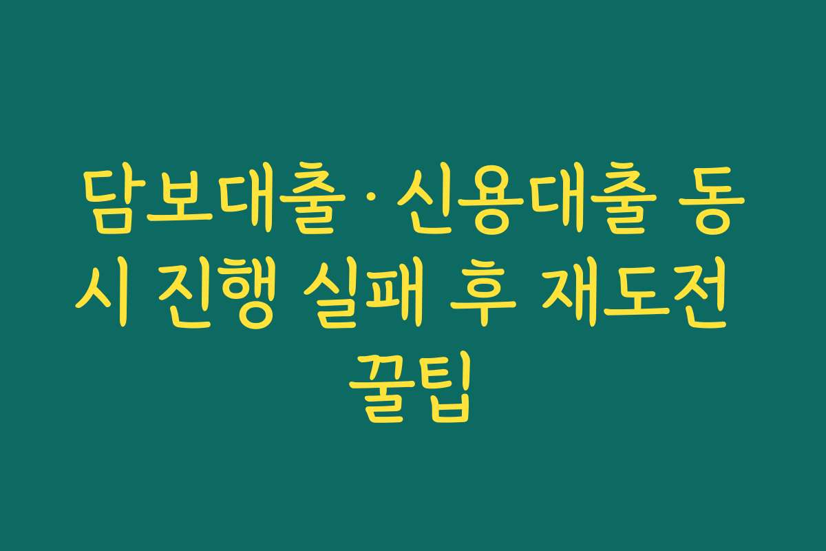 담보대출·신용대출 동시 진행 실패 후 재도전 꿀팁