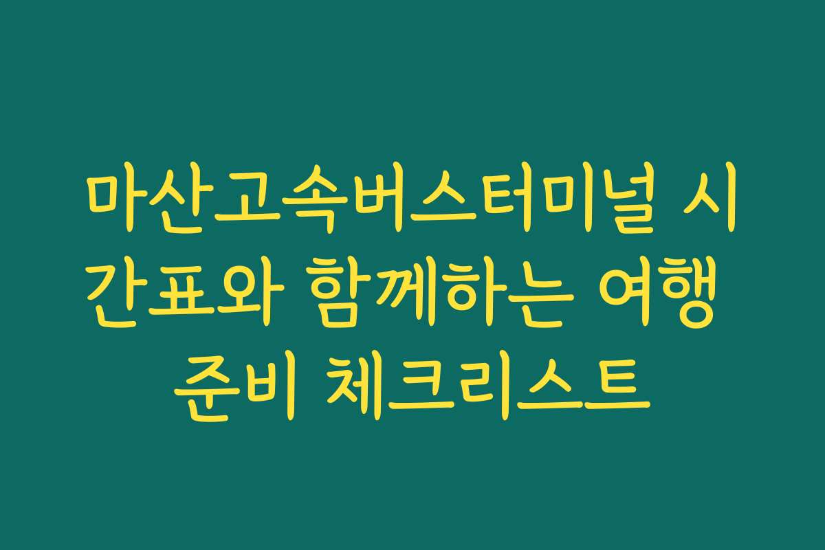 마산고속버스터미널 시간표와 함께하는 여행 준비 체크리스트
