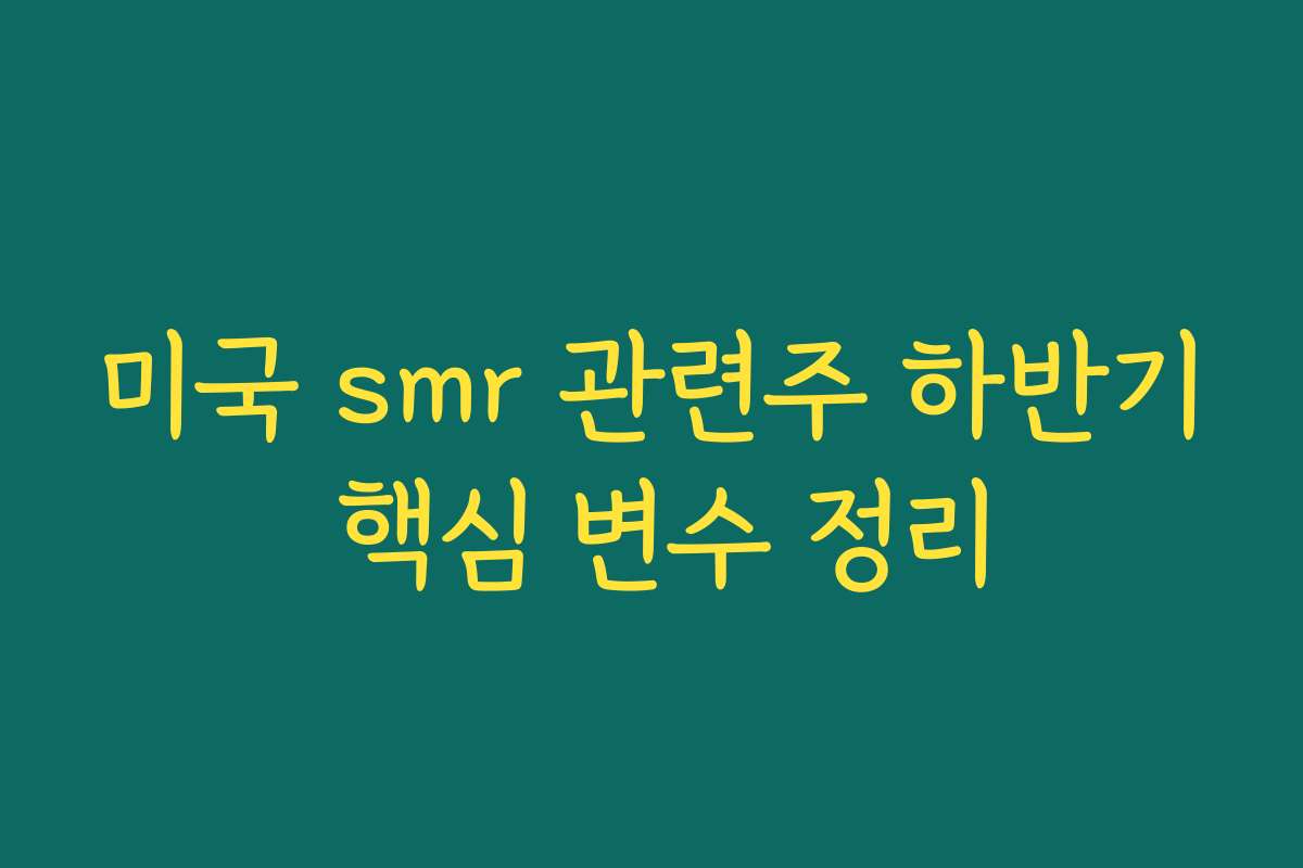미국 smr 관련주 하반기 핵심 변수 정리