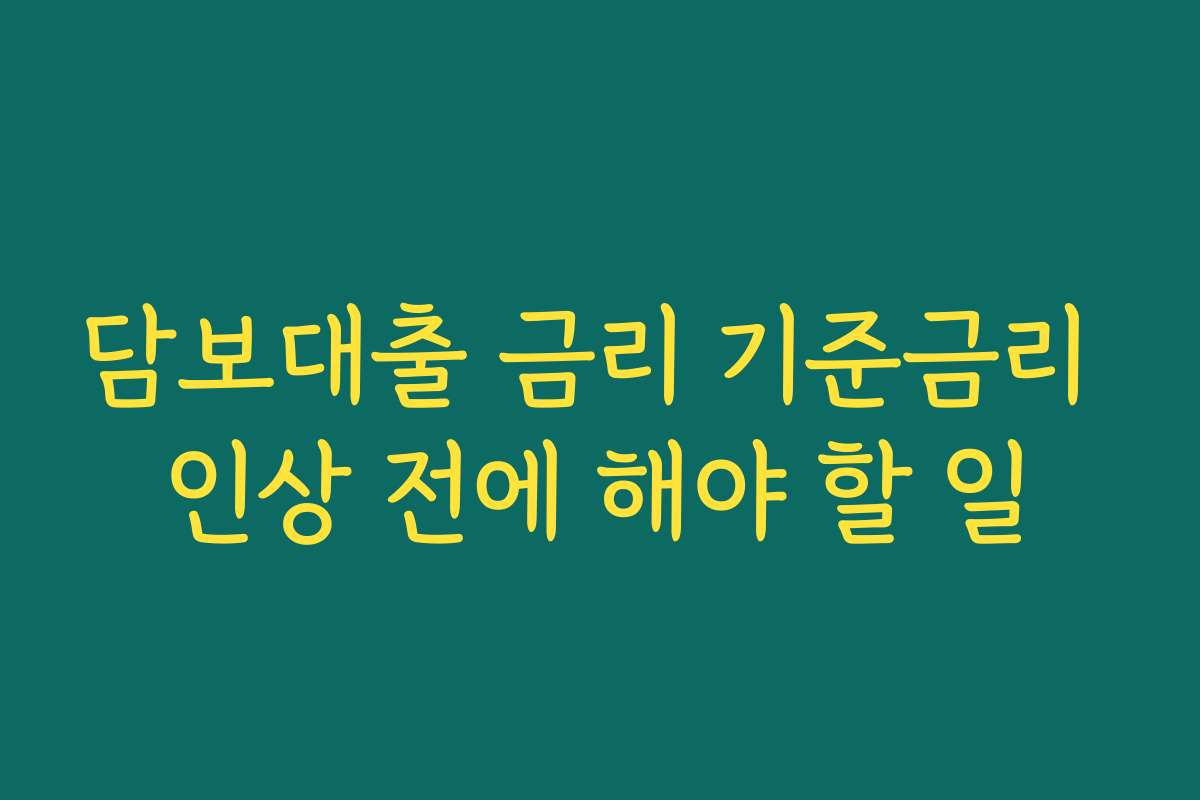 담보대출 금리 기준금리 인상 전에 해야 할 일