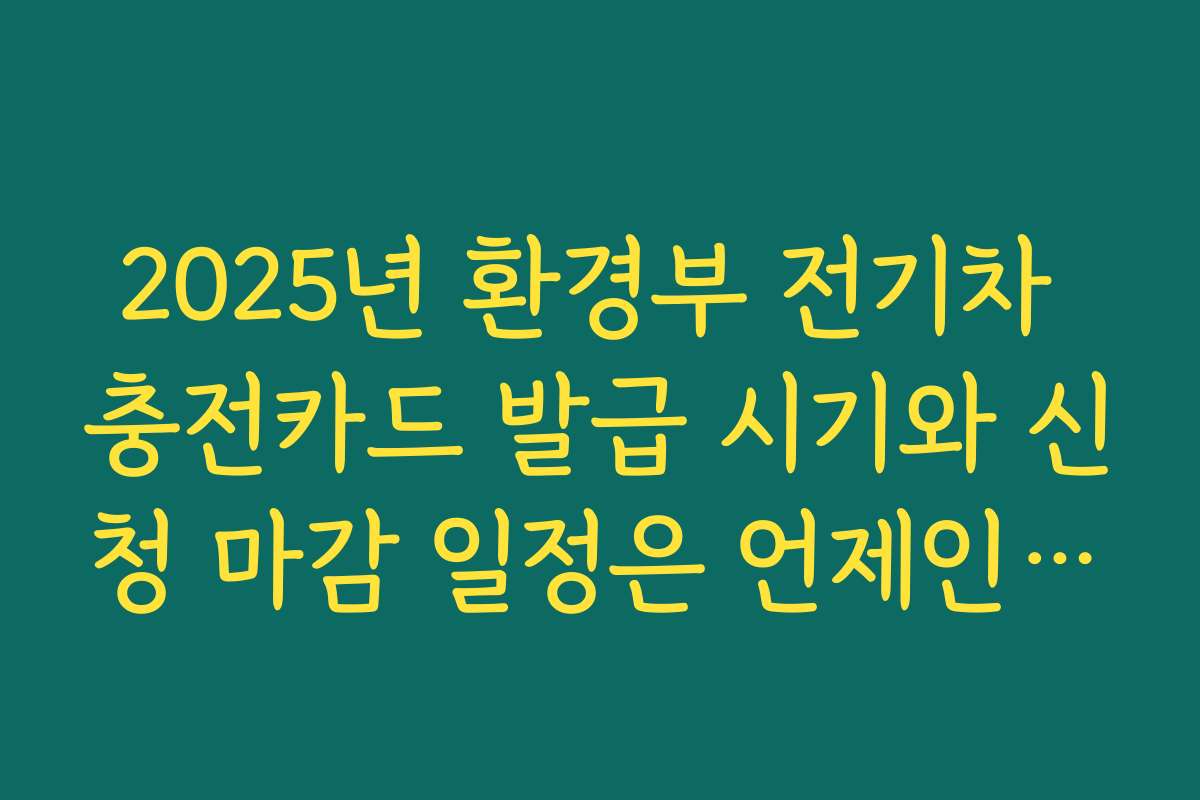 2025년 환경부 전기차 충전카드 발급 시기와 신청 마감 일정은 언제인가요