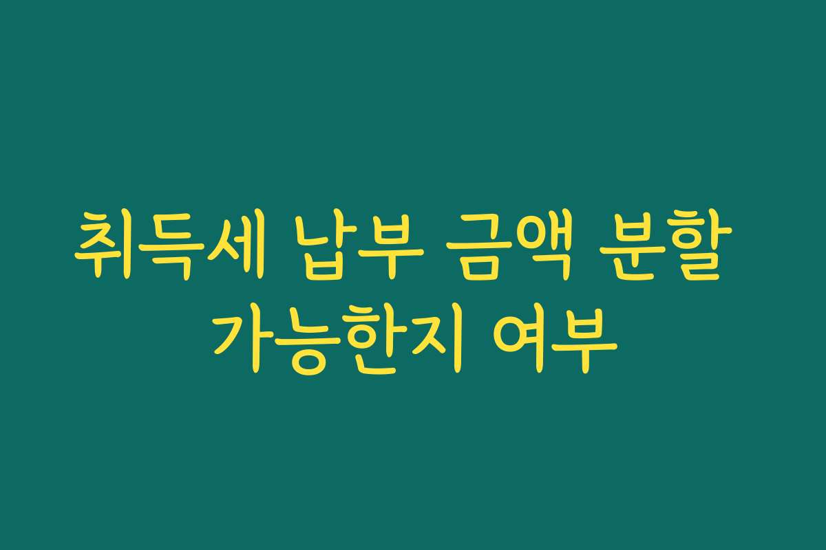 취득세 납부 금액 분할 가능한지 여부