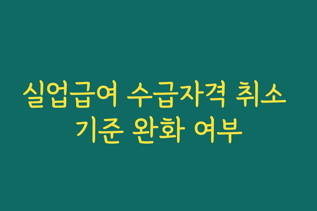 실업급여 수급자격 취소 기준 완화 여부