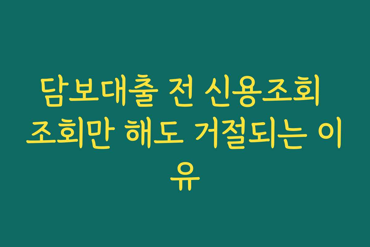 담보대출 전 신용조회 조회만 해도 거절되는 이유