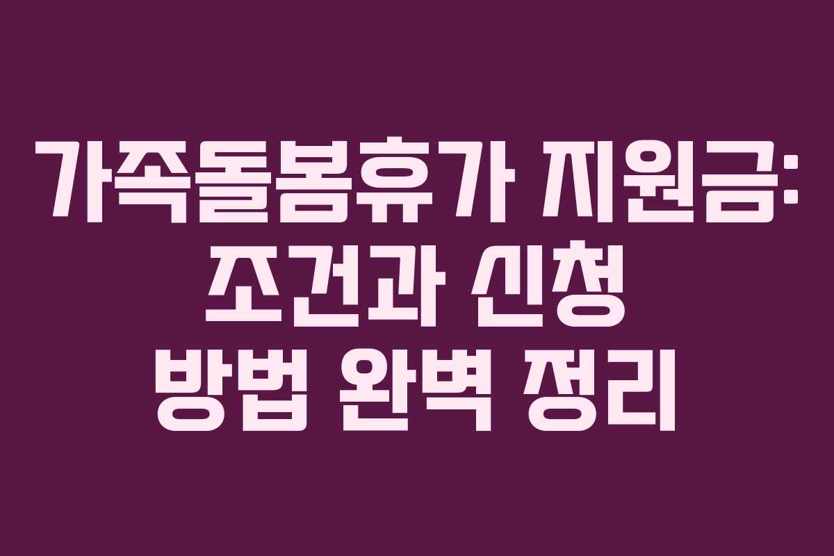 가족돌봄휴가 지원금: 조건과 신청 방법 완벽 정리 가족돌봄휴가 지원금: 조건과 신청 방법 완벽 정리
