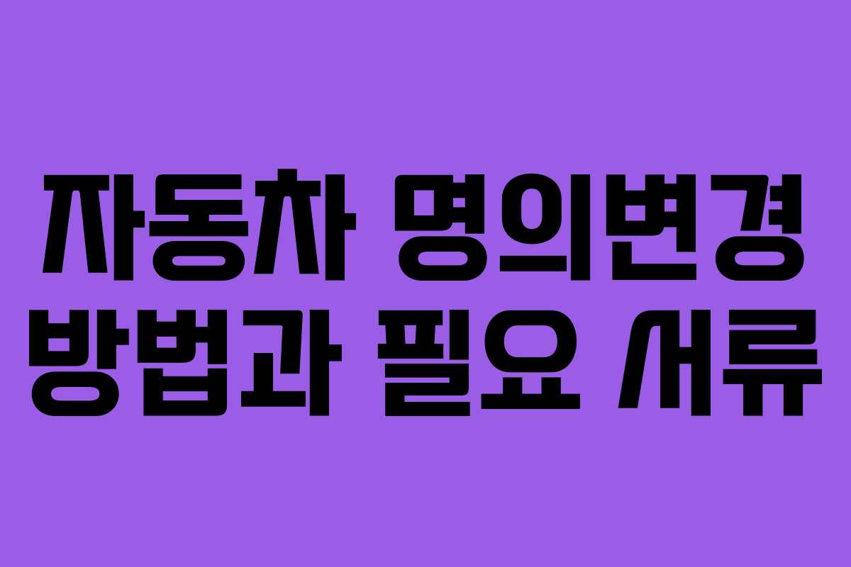 자동차 명의변경 방법과 필요 서류 자동차 명의변경 방법과 필요 서류