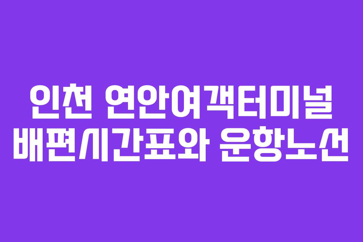 인천 연안여객터미널 배편시간표와 운항노선 인천 연안여객터미널 배편시간표와 운항노선