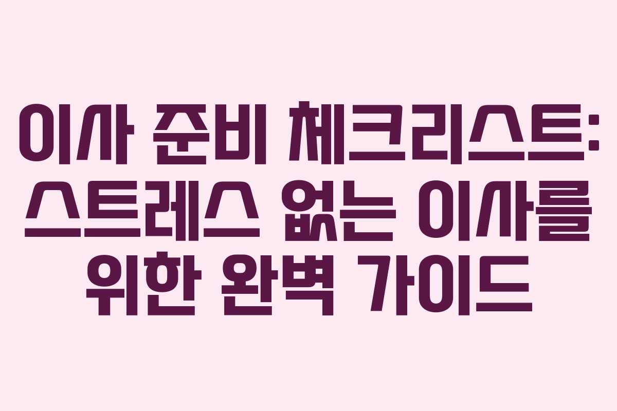 이사 준비 체크리스트: 스트레스 없는 이사를 위한 완벽 가이드