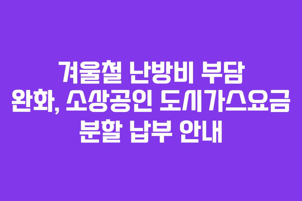 겨울철 난방비 부담 완화, 소상공인 도시가스요금 분할 납부 안내 겨울철 난방비 부담 완화, 소상공인 도시가스요금 분할 납부 안내