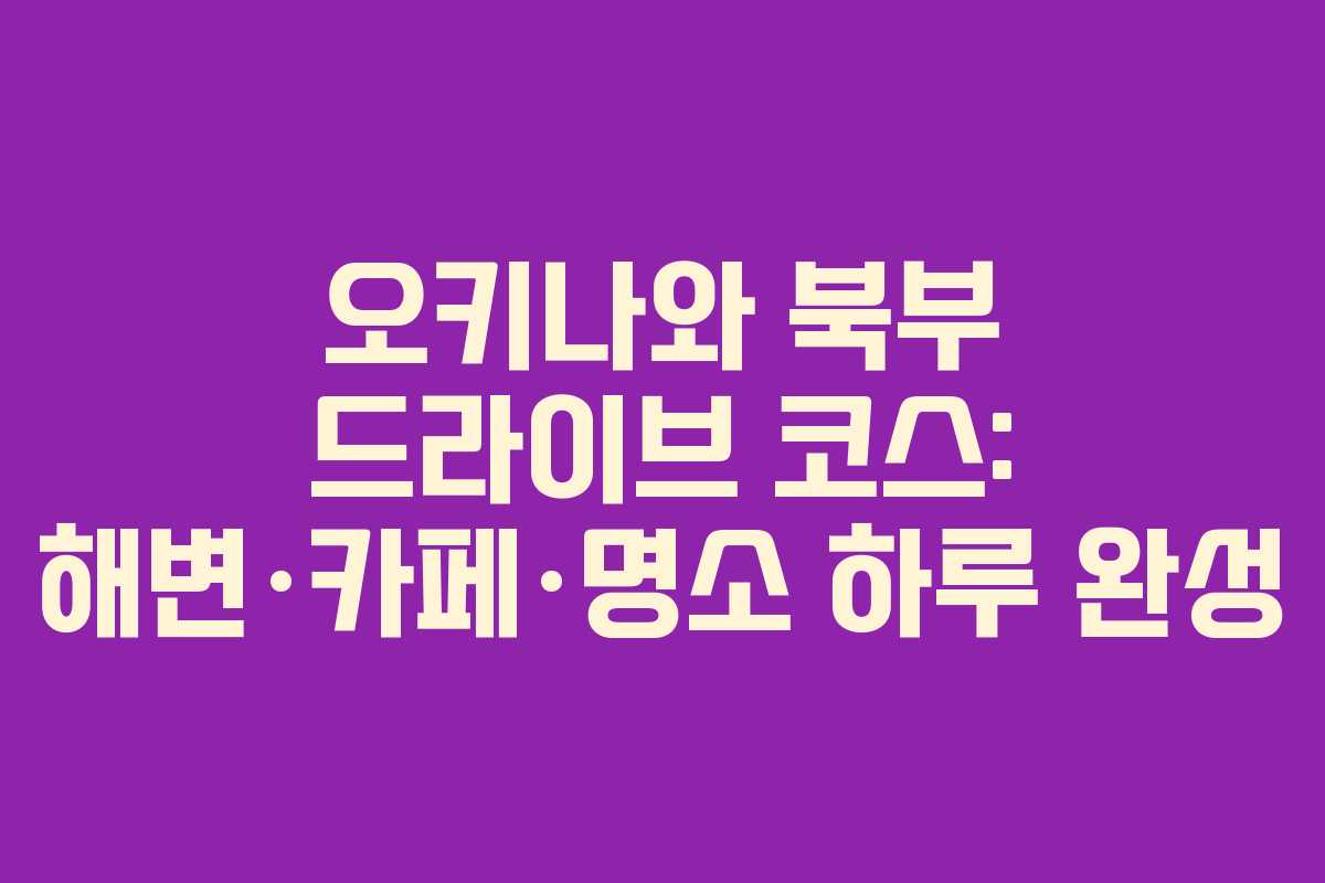 오키나와 북부 드라이브 코스: 해변·카페·명소 하루 완성