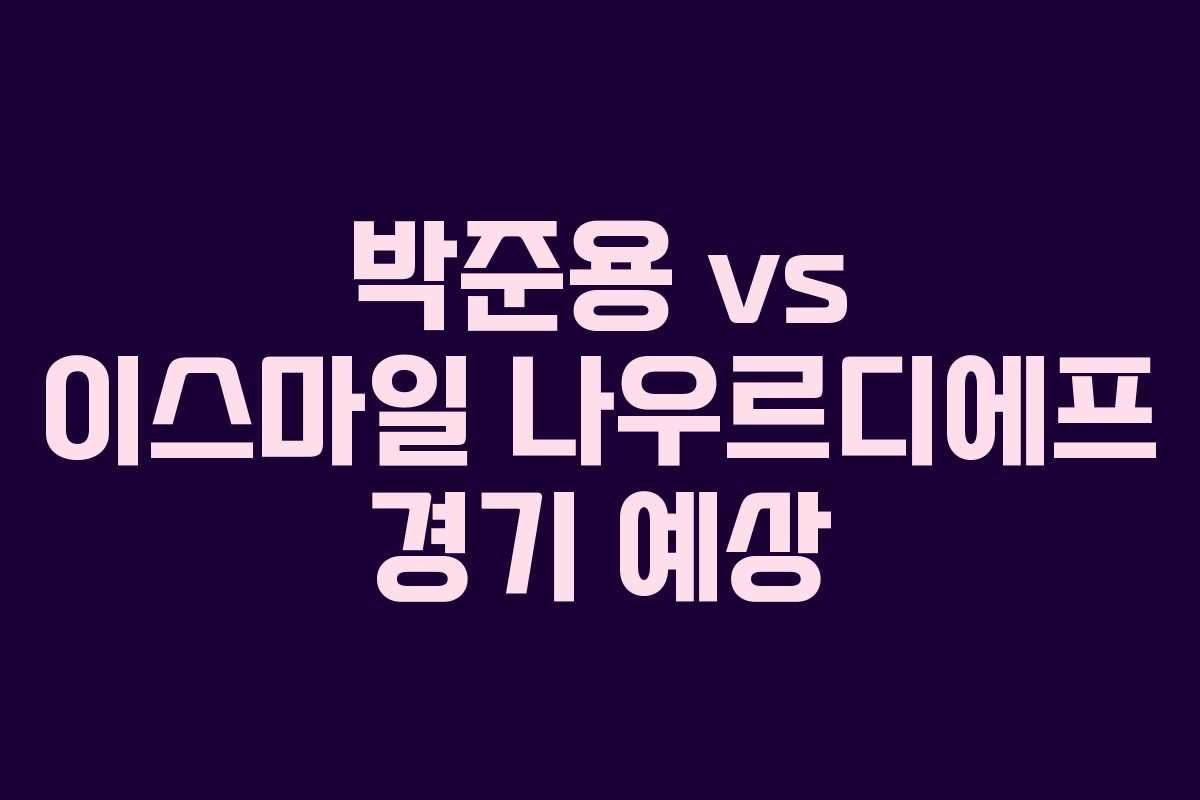 박준용 vs 이스마일 나우르디에프 경기 예상