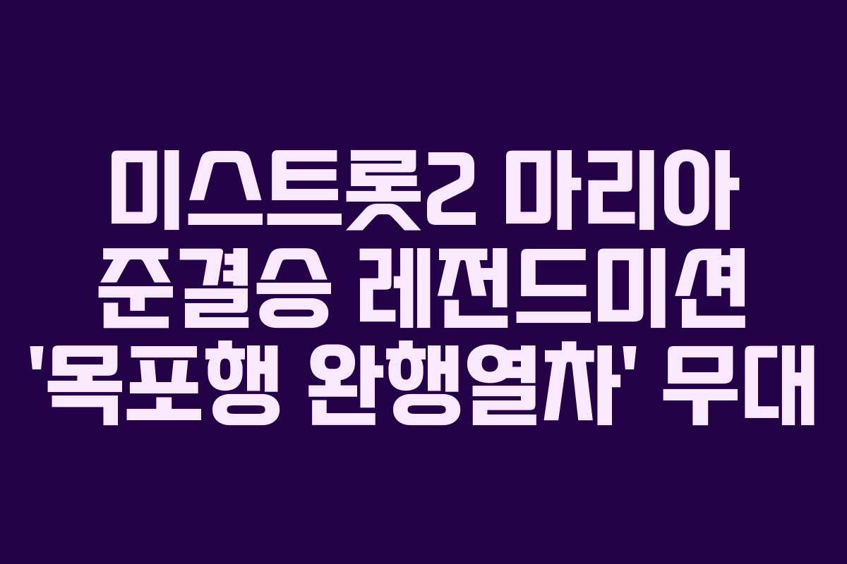 미스트롯2 마리아 준결승 레전드미션 ‘목포행 완행열차’ 무대