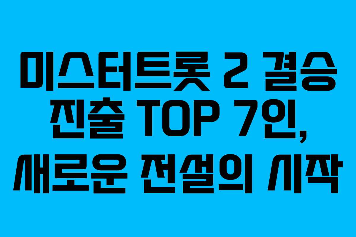 미스터트롯 2 결승 진출 TOP 7인, 새로운 전설의 시작