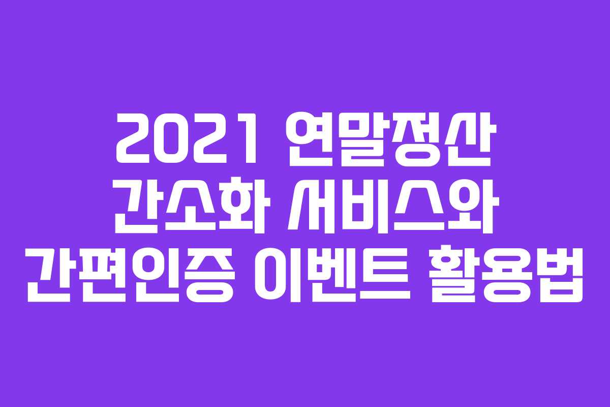 2021 연말정산 간소화 서비스와 간편인증 이벤트 활용법