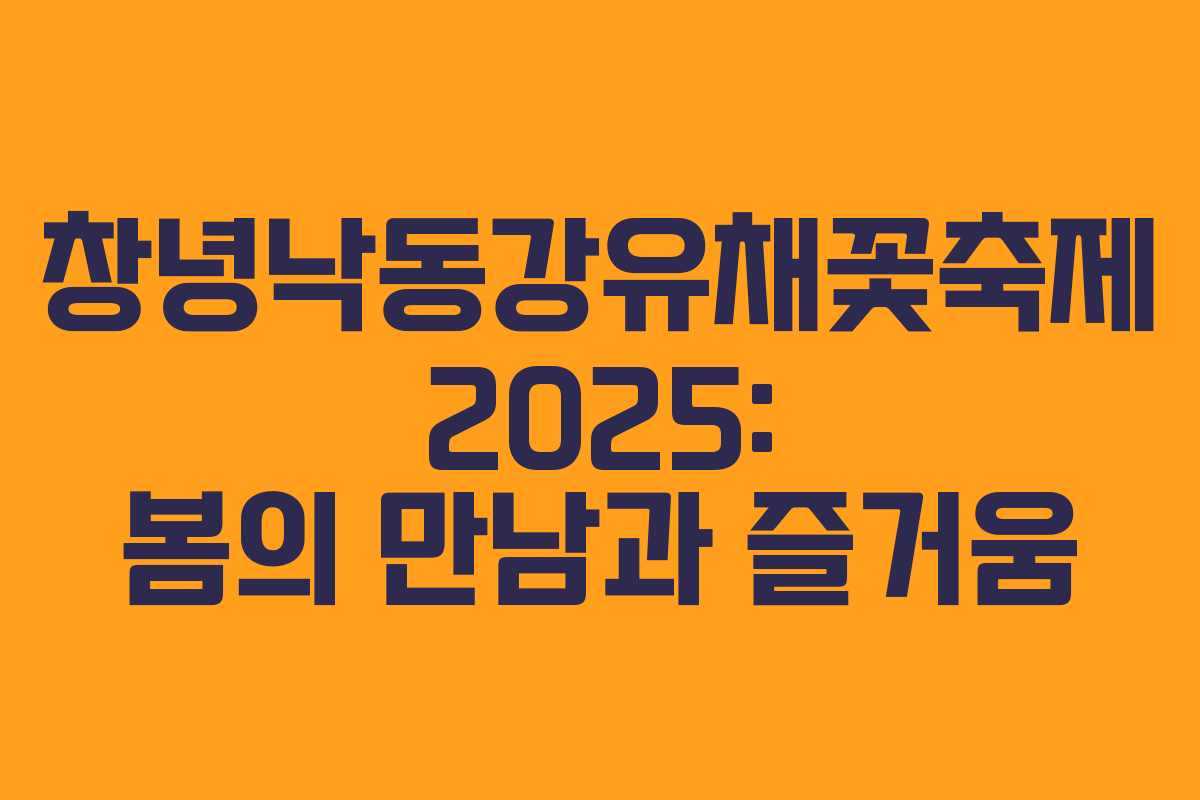 창녕낙동강유채꽃축제 2025: 봄의 만남과 즐거움