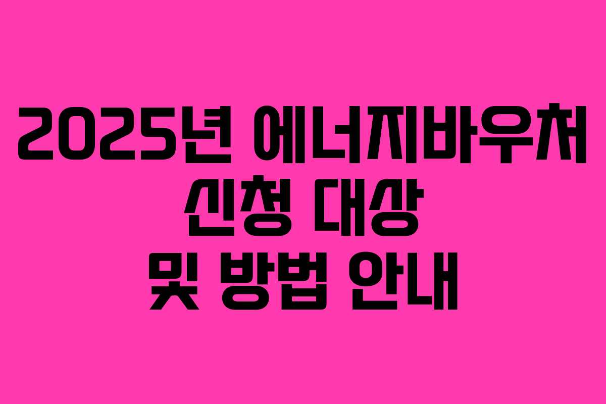 2025년 에너지바우처 신청 대상 및 방법 안내