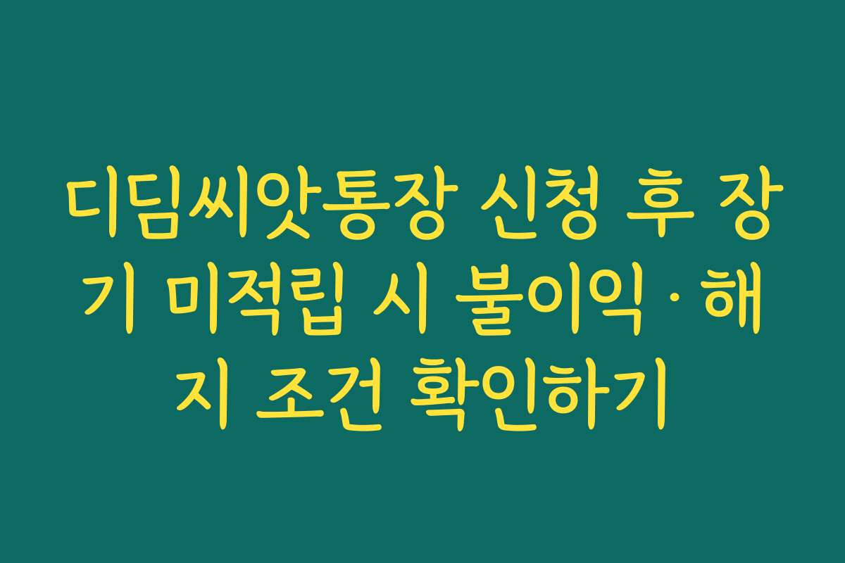 디딤씨앗통장 신청 후 장기 미적립 시 불이익·해지 조건 확인하기