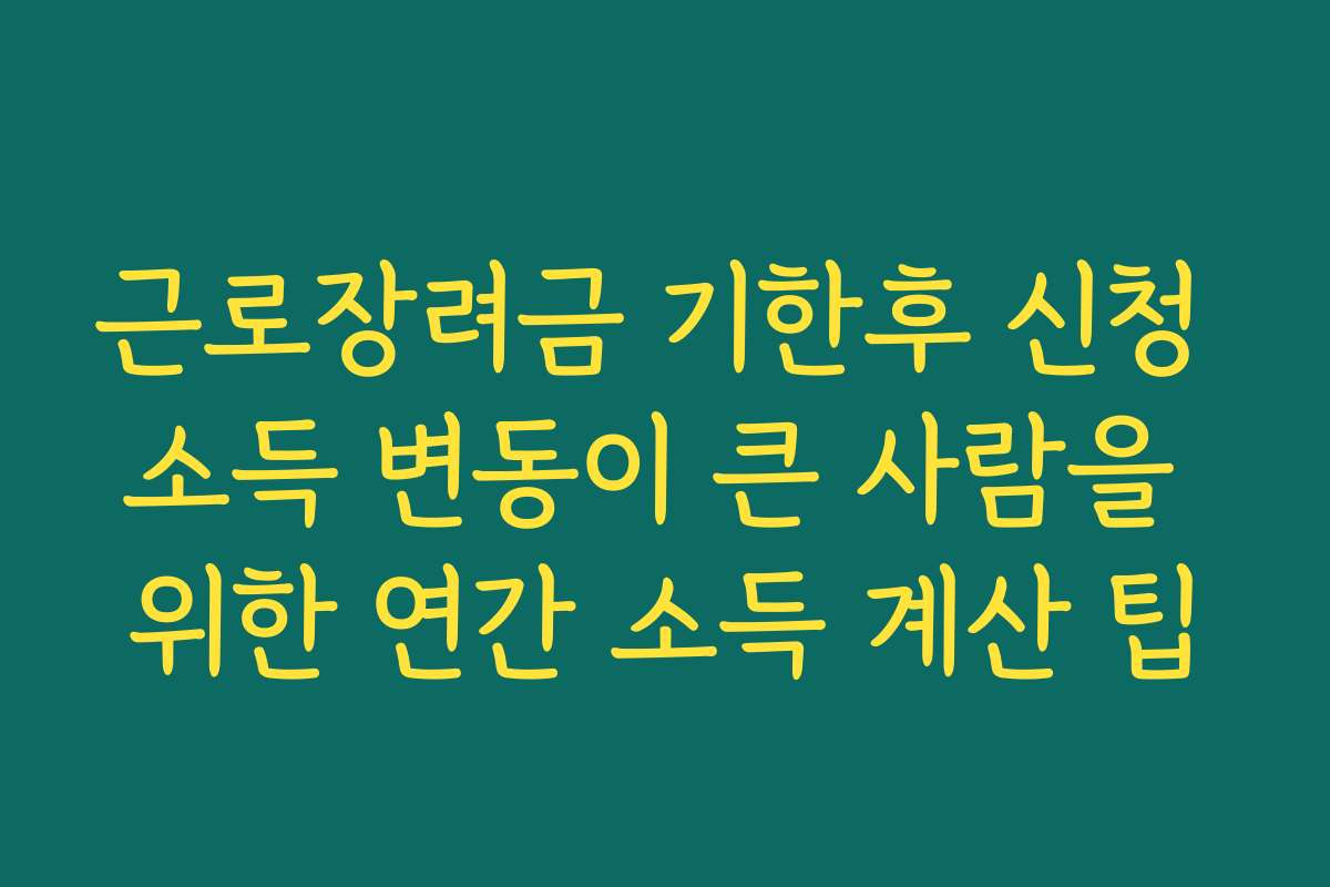 근로장려금 기한후 신청 소득 변동이 큰 사람을 위한 연간 소득 계산 팁