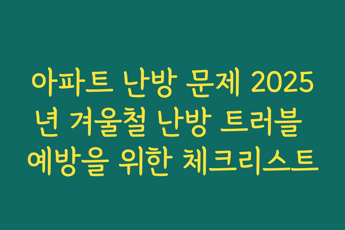 아파트 난방 문제 2025년 겨울철 난방 트러블 예방을 위한 체크리스트