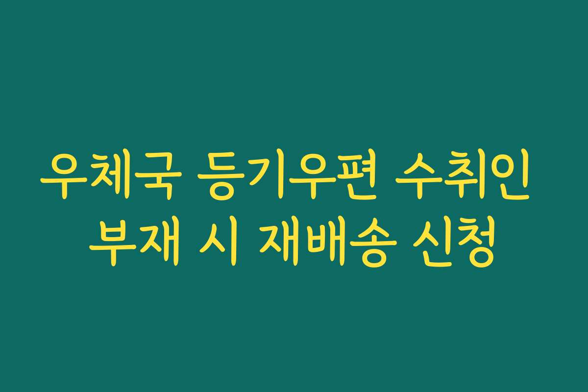 우체국 등기우편 수취인 부재 시 재배송 신청