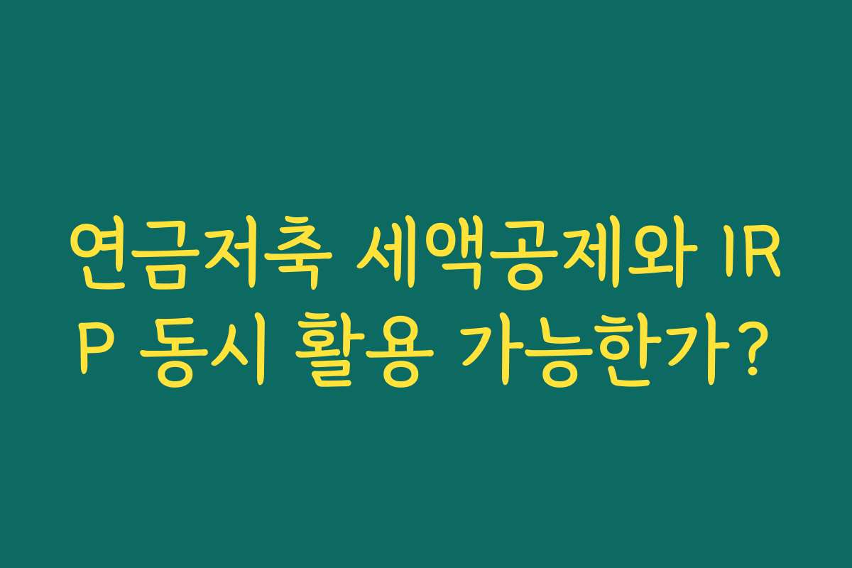 연금저축 세액공제와 IRP 동시 활용 가능한가?