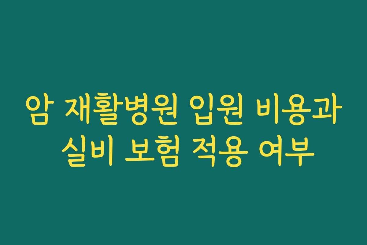 암 재활병원 입원 비용과 실비 보험 적용 여부