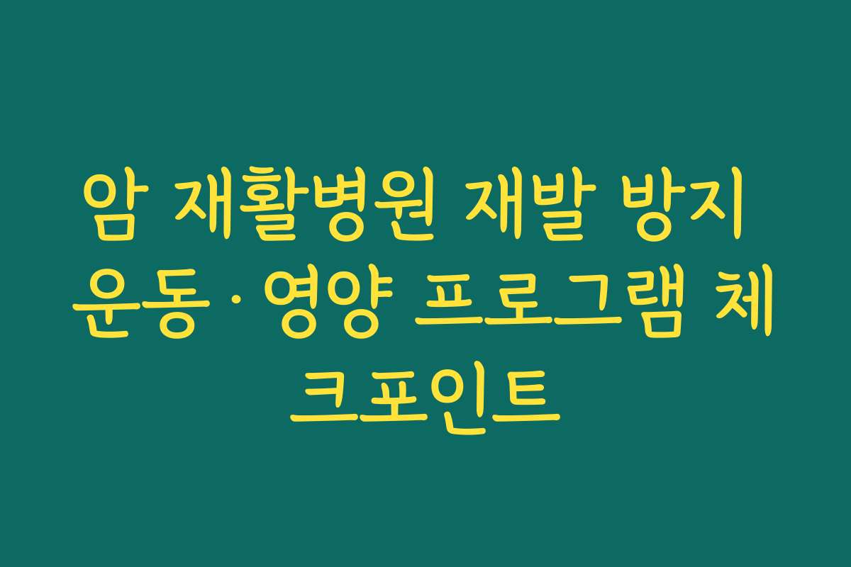 암 재활병원 재발 방지 운동·영양 프로그램 체크포인트