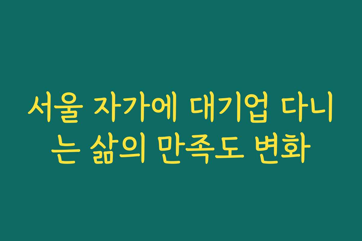 서울 자가에 대기업 다니는 삶의 만족도 변화 서울 자가에 대기업 다니는 삶의 만족도 변화