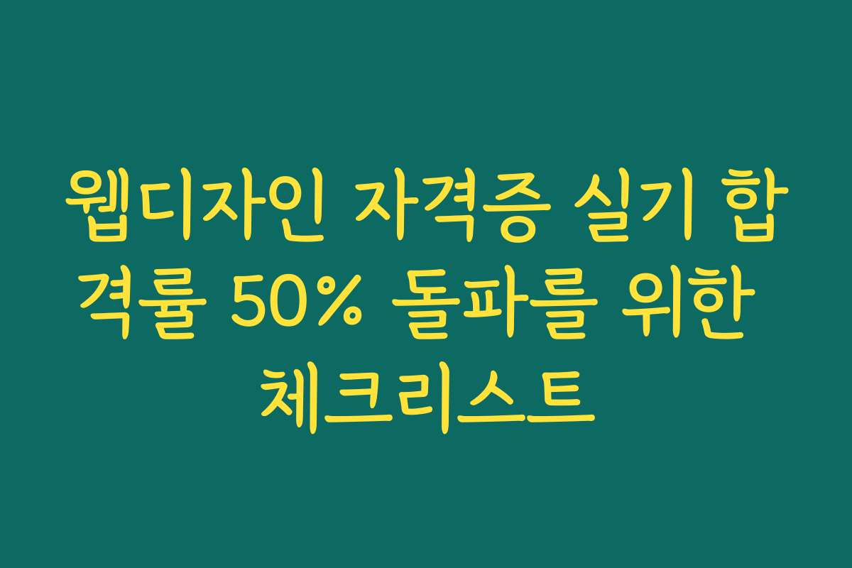 웹디자인 자격증 실기 합격률 50% 돌파를 위한 체크리스트