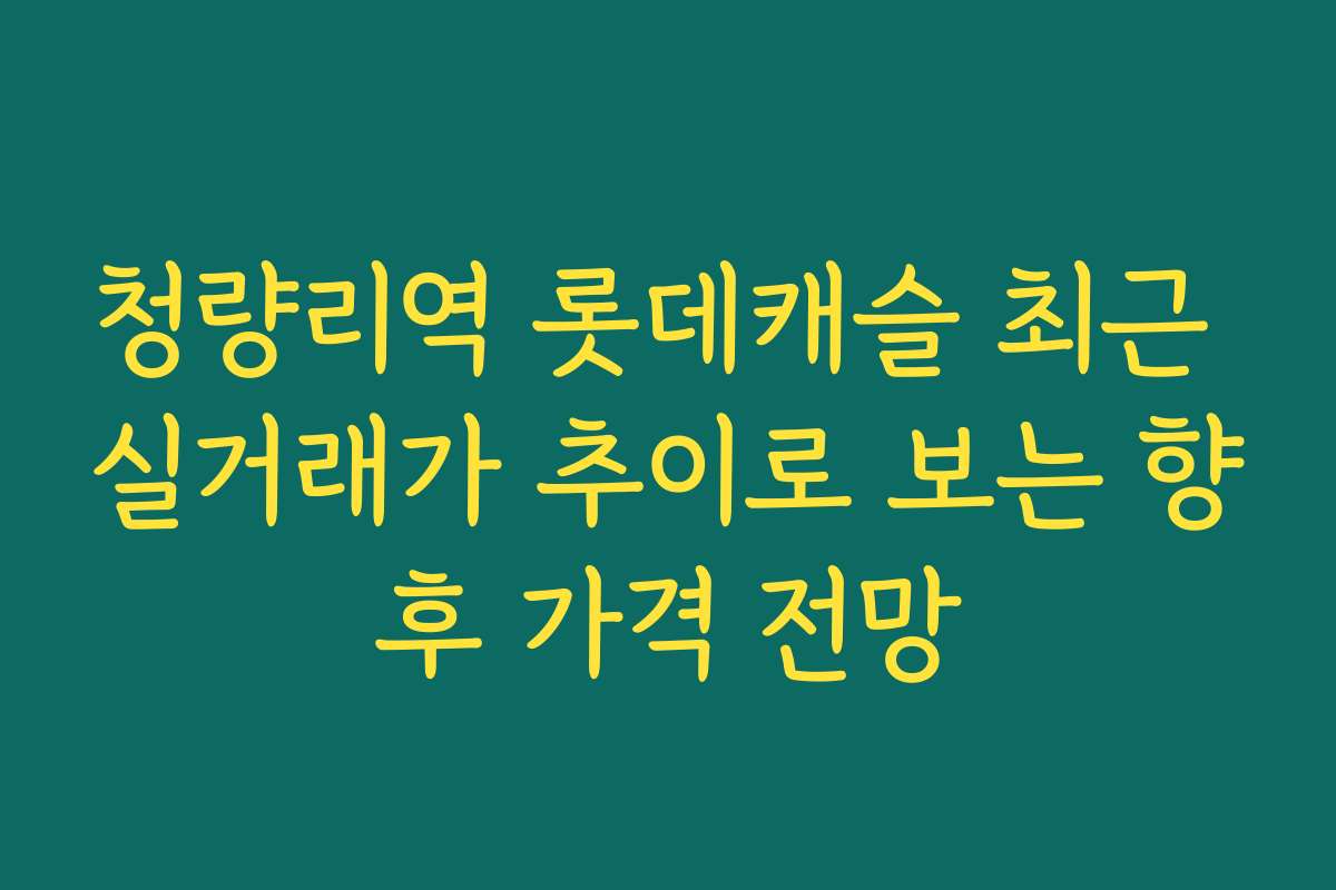 청량리역 롯데캐슬 최근 실거래가 추이로 보는 향후 가격 전망