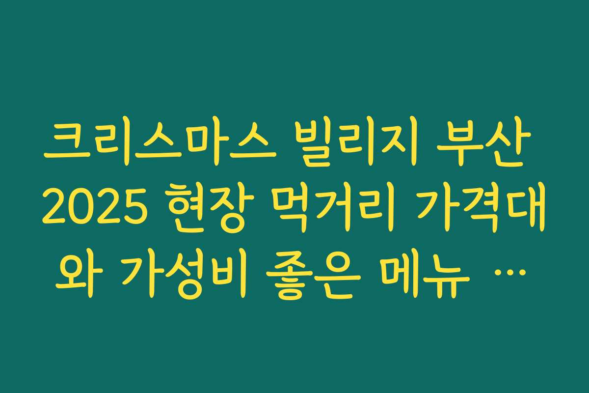 크리스마스 빌리지 부산 2025 현장 먹거리 가격대와 가성비 좋은 메뉴 고르는 법