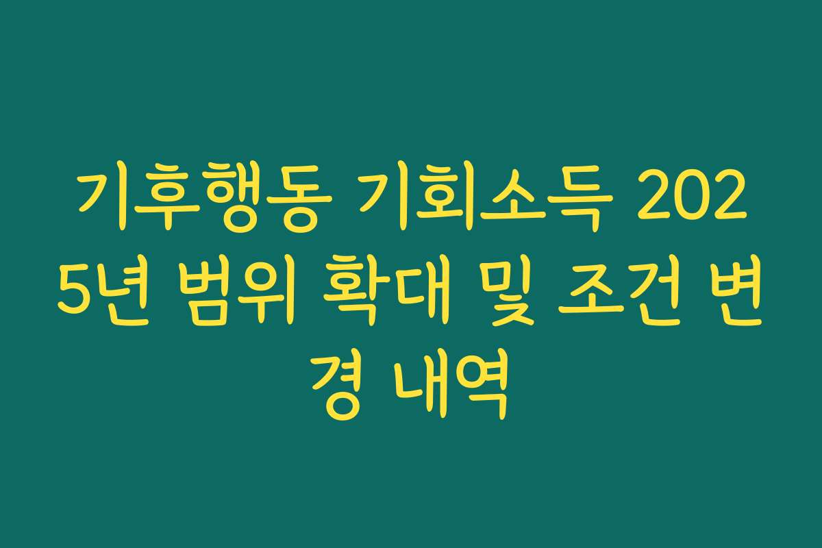기후행동 기회소득 2025년 범위 확대 및 조건 변경 내역