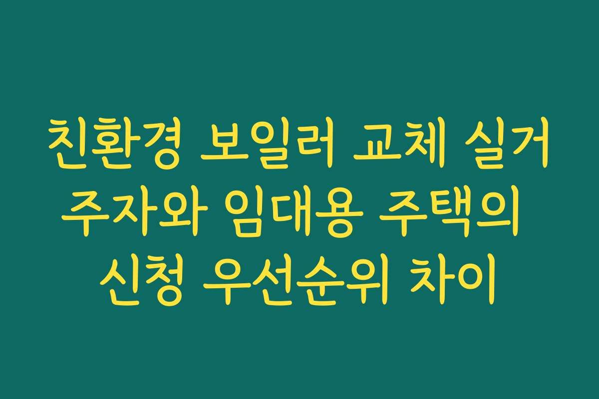 친환경 보일러 교체 실거주자와 임대용 주택의 신청 우선순위 차이