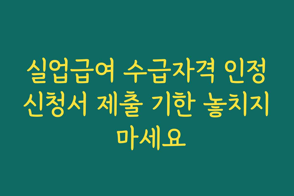 실업급여 수급자격 인정신청서 제출 기한 놓치지 마세요