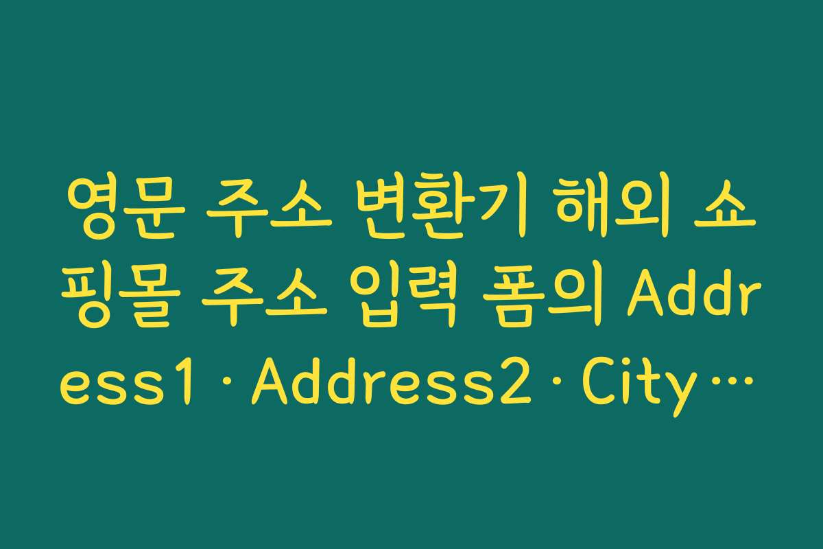 영문 주소 변환기 해외 쇼핑몰 주소 입력 폼의 Address1·Address2·City 항목 채우는 예시