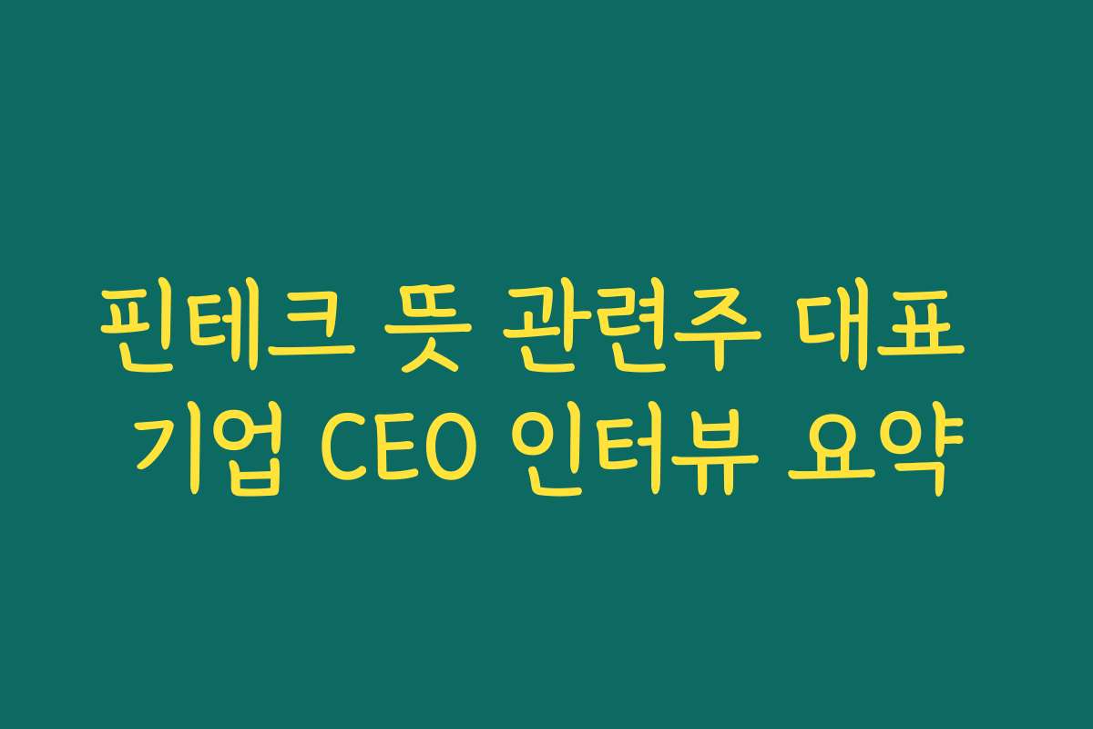 핀테크 뜻 관련주 대표 기업 CEO 인터뷰 요약