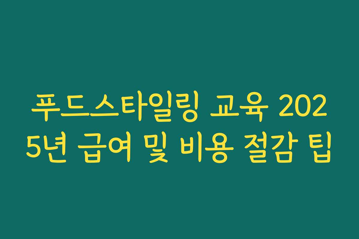 푸드스타일링 교육 2025년 급여 및 비용 절감 팁