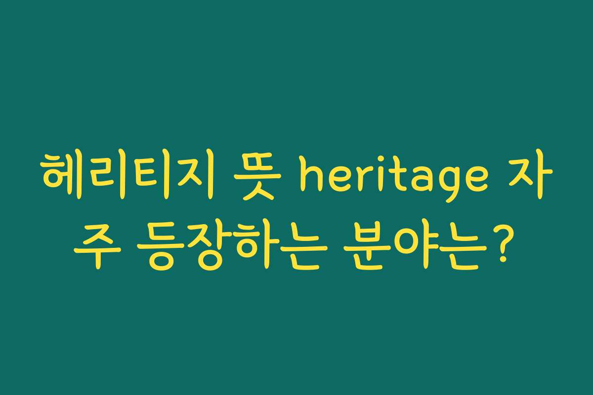 헤리티지 뜻 heritage 자주 등장하는 분야는?