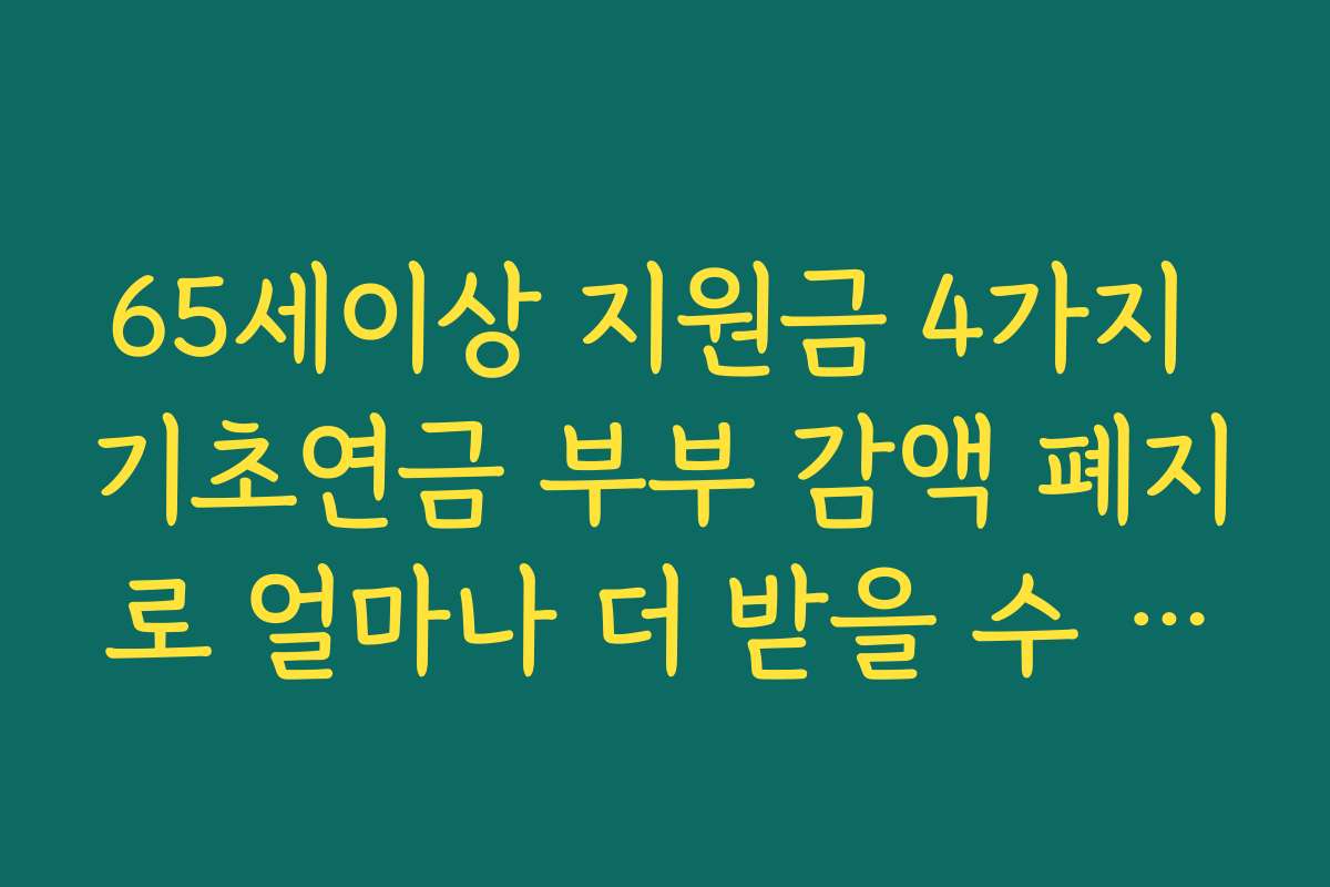 65세이상 지원금 4가지 기초연금 부부 감액 폐지로 얼마나 더 받을 수 있는지