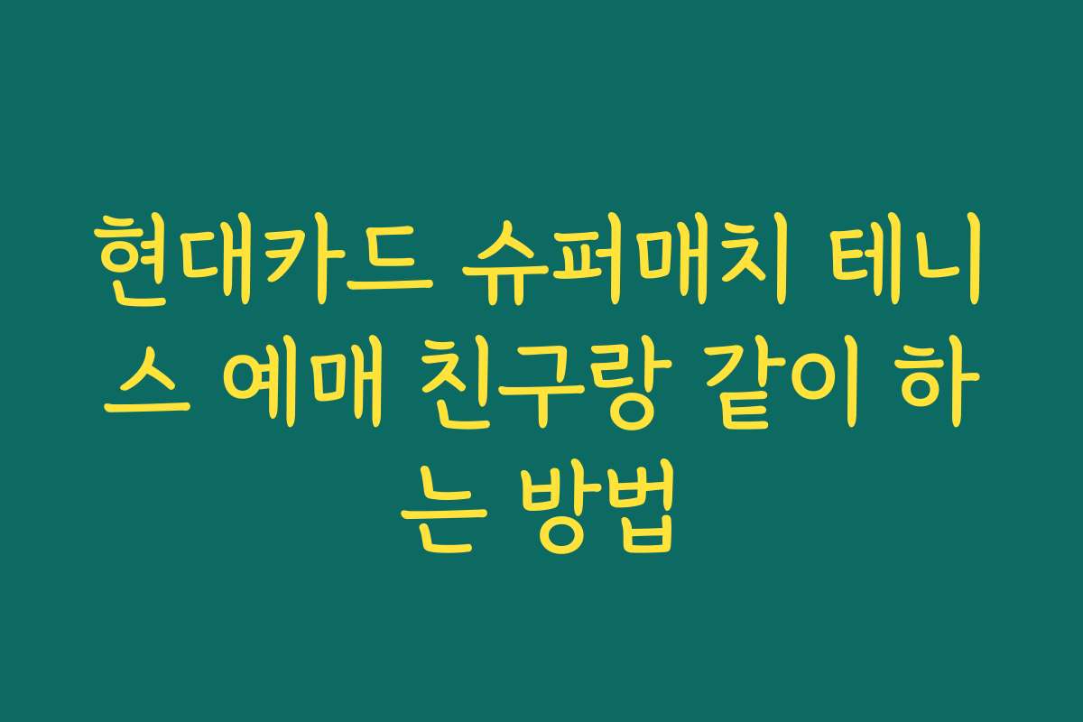 현대카드 슈퍼매치 테니스 예매 친구랑 같이 하는 방법