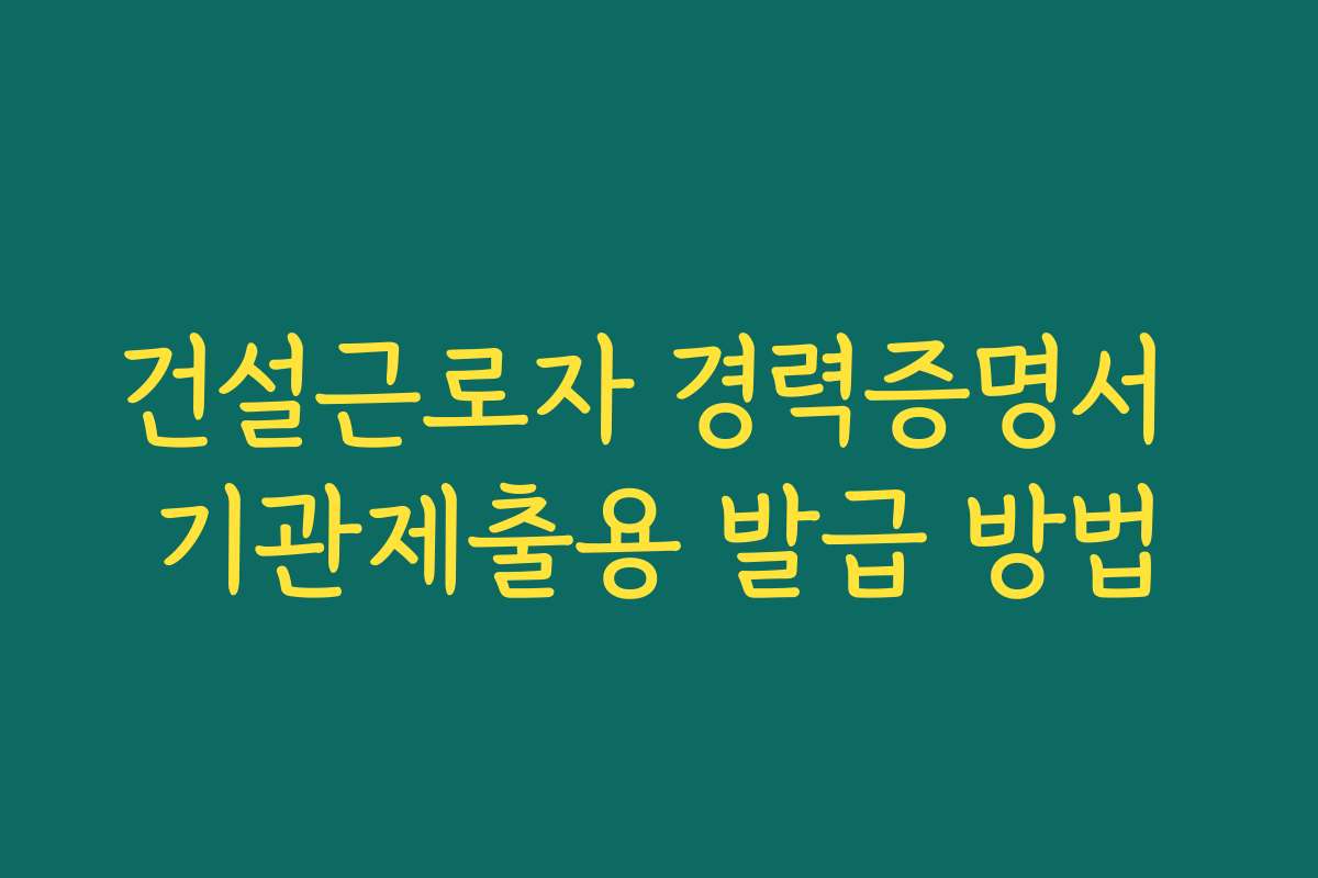 건설근로자 경력증명서 기관제출용 발급 방법