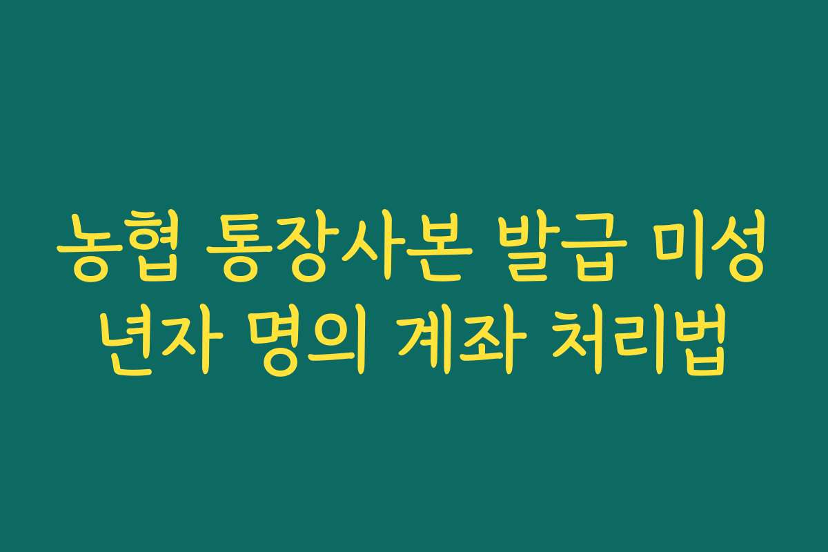 농협 통장사본 발급 미성년자 명의 계좌 처리법