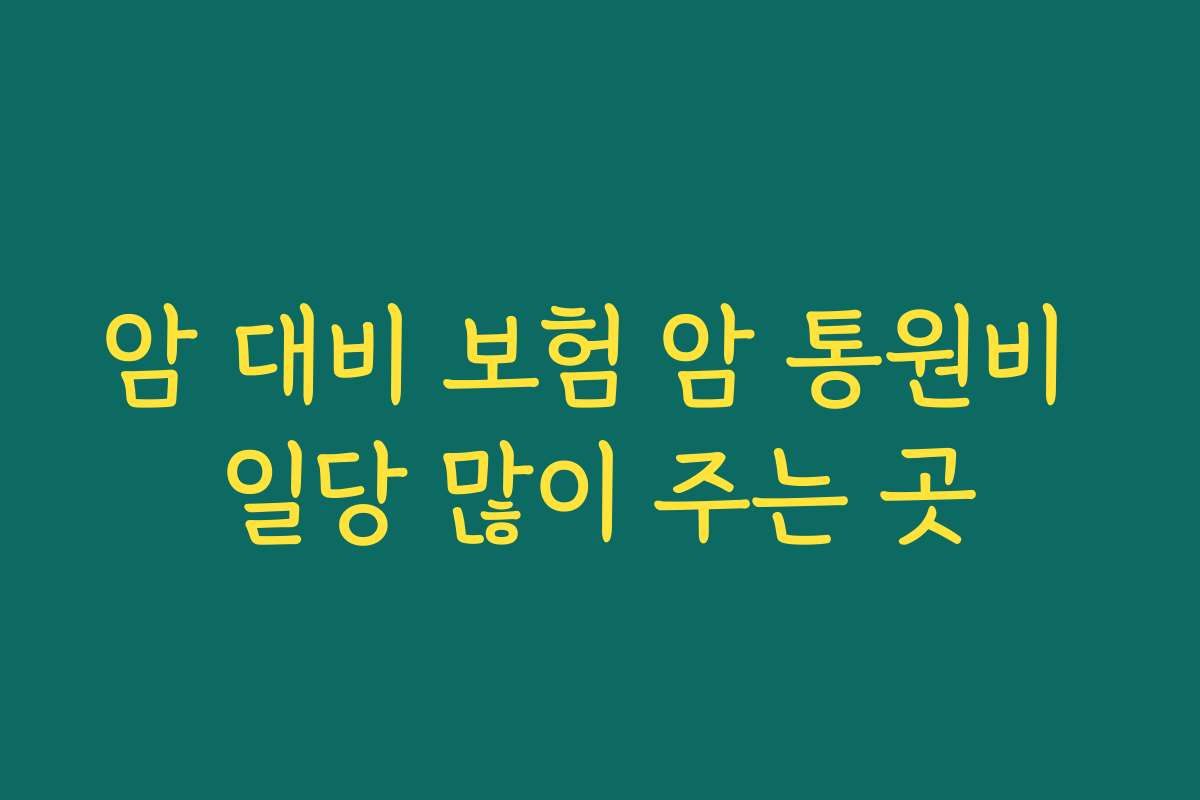 암 대비 보험 암 통원비 일당 많이 주는 곳