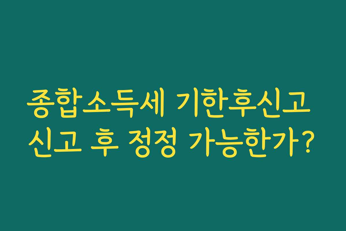 종합소득세 기한후신고 신고 후 정정 가능한가?