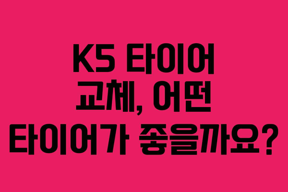 K5 타이어 교체, 어떤 타이어가 좋을까요?