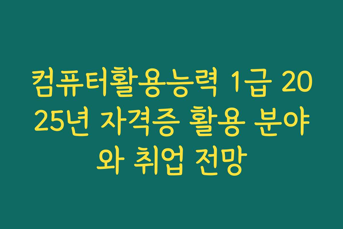 컴퓨터활용능력 1급 2025년 자격증 활용 분야와 취업 전망