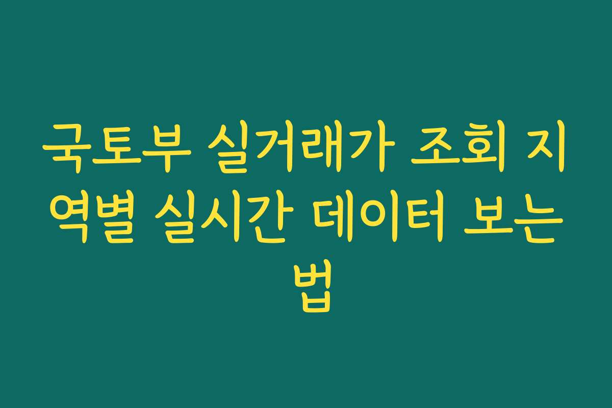 국토부 실거래가 조회 지역별 실시간 데이터 보는 법