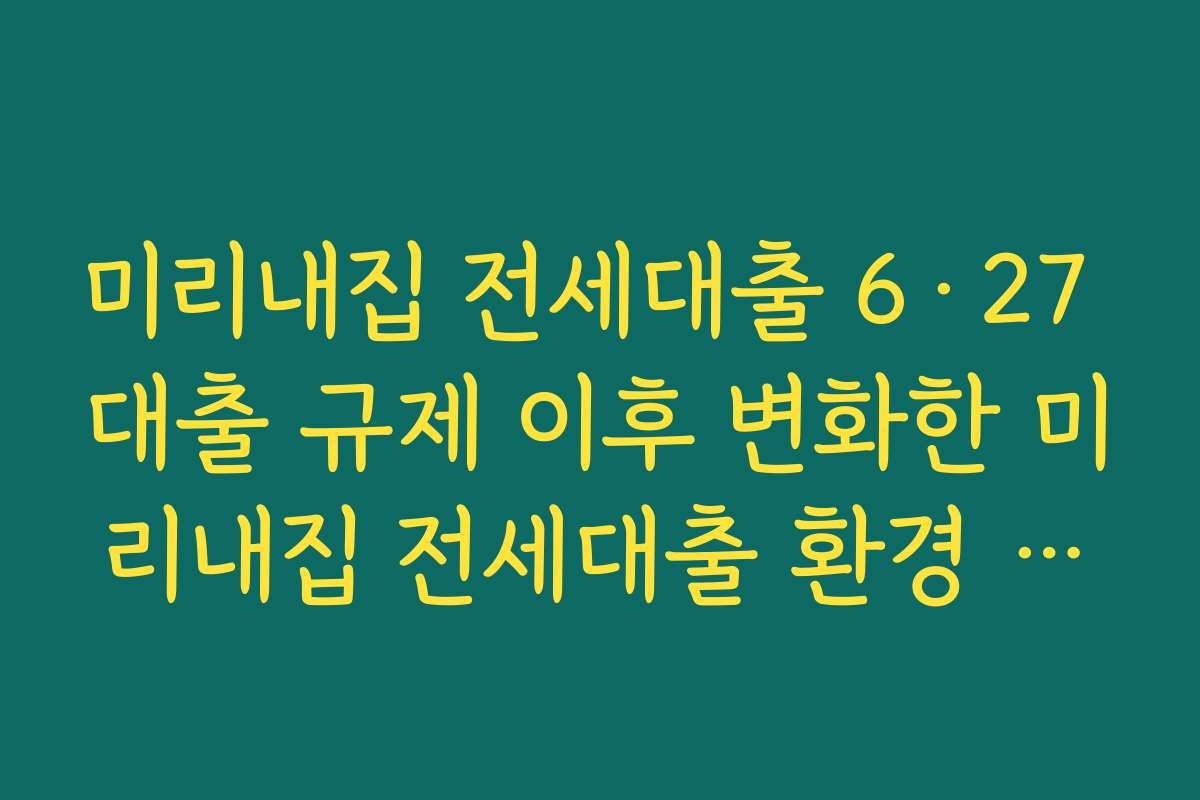 미리내집 전세대출 6·27 대출 규제 이후 변화한 미리내집 전세대출 환경 요약
