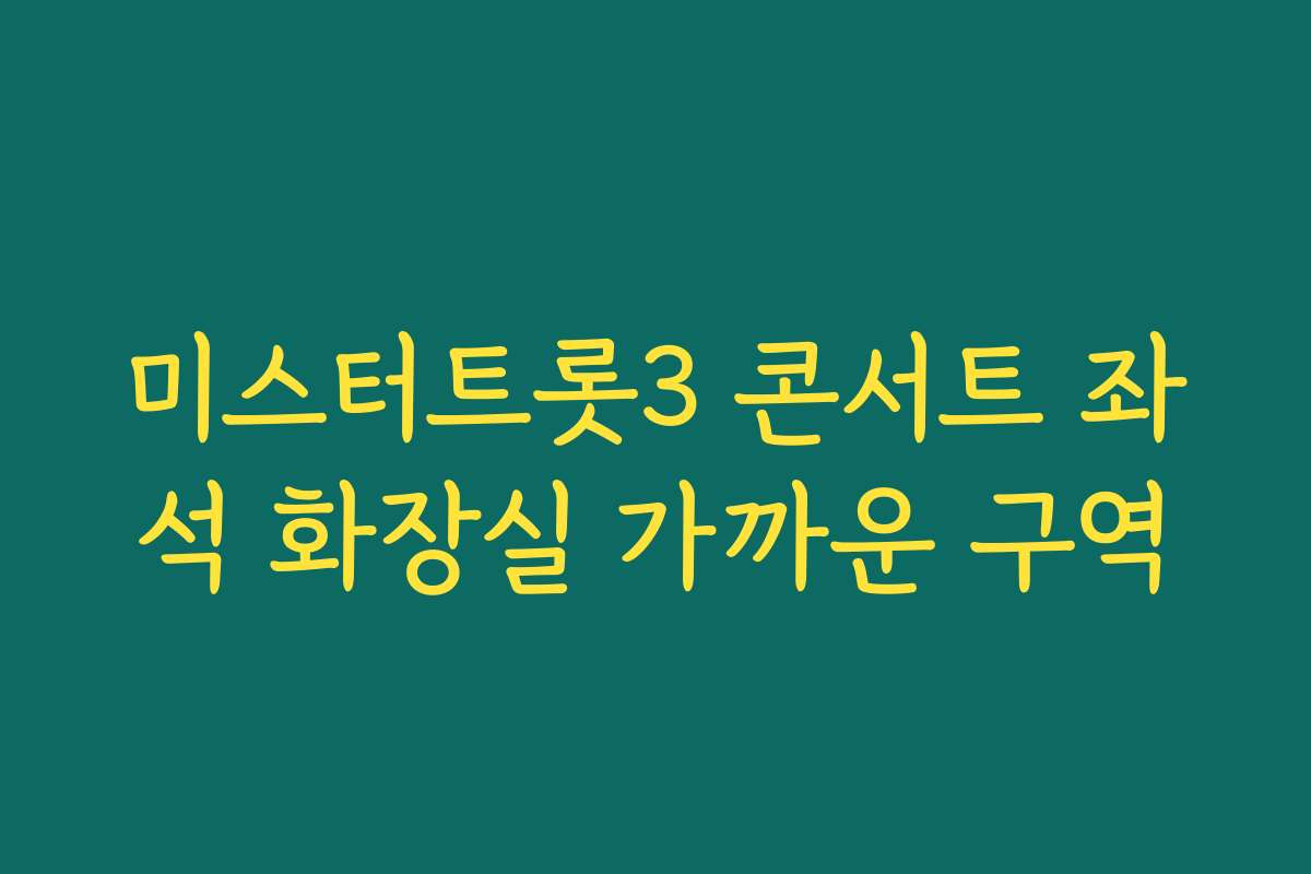미스터트롯3 콘서트 좌석 화장실 가까운 구역